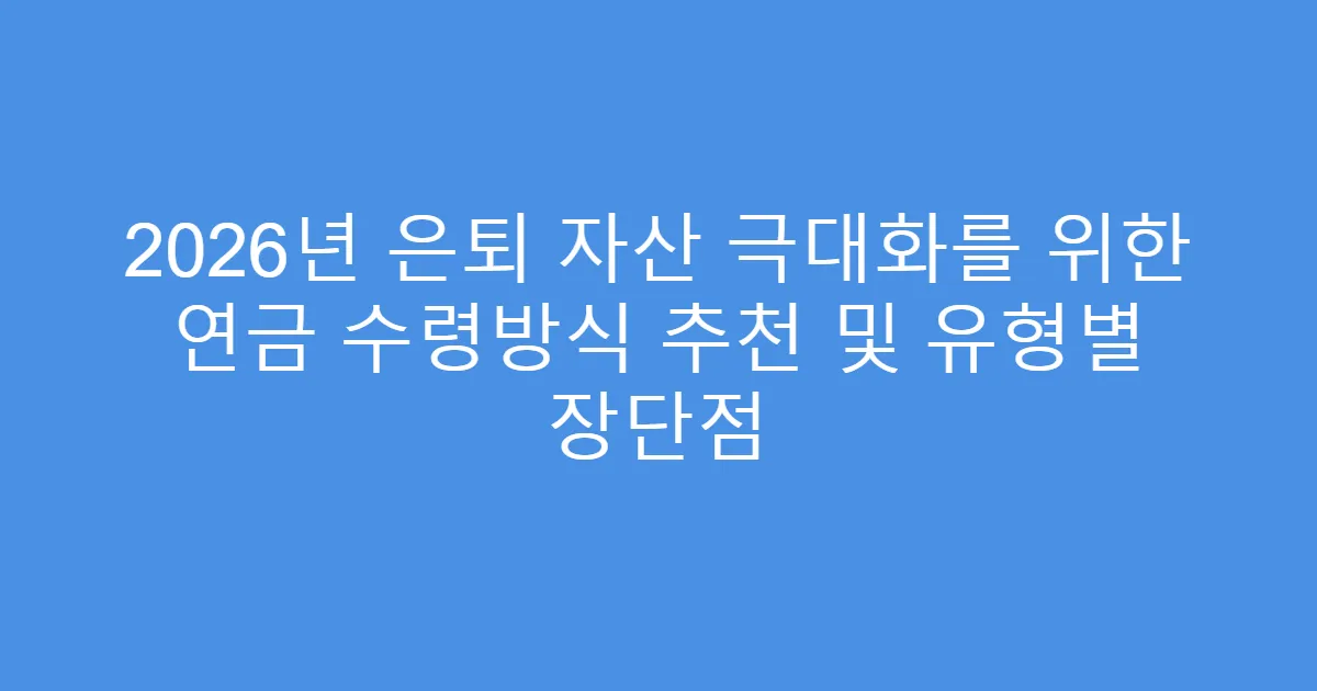2026년 은퇴 자산 극대화를 위한 연금 수령방식 추천 및 유형별 장단점