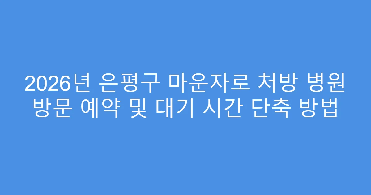 2026년 은평구 마운자로 처방 병원 방문 예약 및 대기 시간 단축 방법