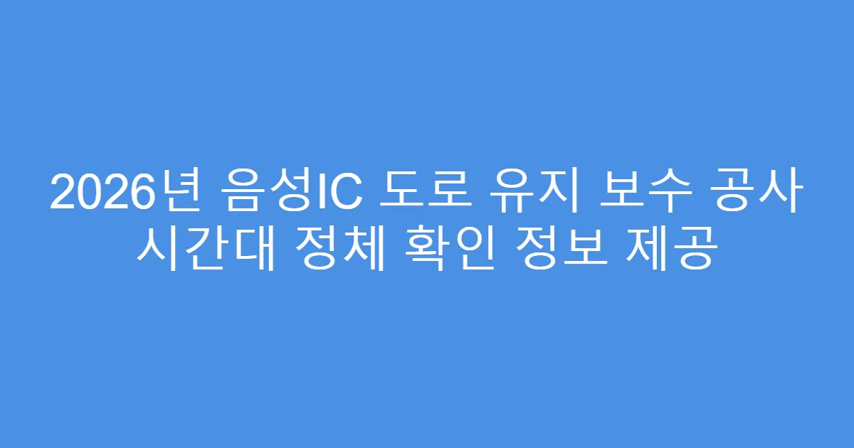 2026년 음성IC 도로 유지 보수 공사 시간대 정체 확인 정보 제공