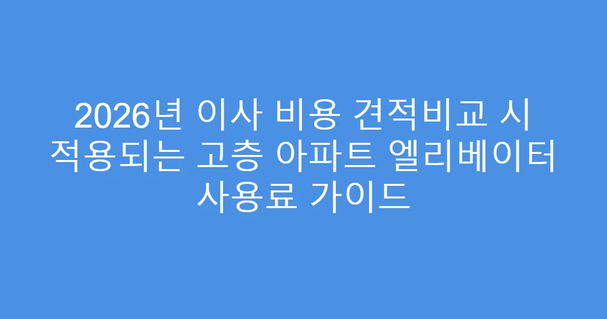 2026년 이사 비용 견적비교 시 적용되는 고층 아파트 엘리베이터 사용료 가이드