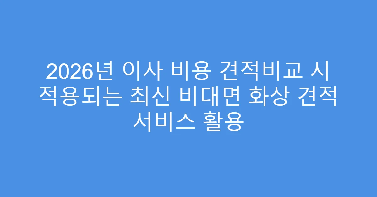 2026년 이사 비용 견적비교 시 적용되는 최신 비대면 화상 견적 서비스 활용