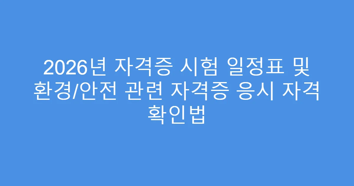 2026년 자격증 시험 일정표 및 환경/안전 관련 자격증 응시 자격 확인법