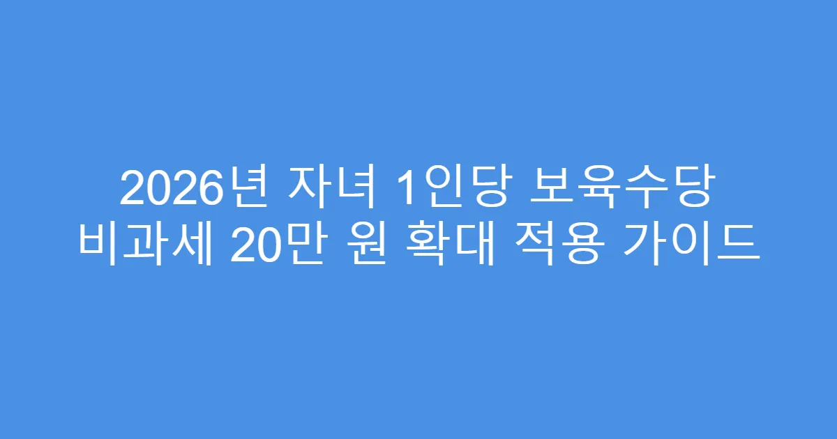 2026년 자녀 1인당 보육수당 비과세 20만 원 확대 적용 가이드