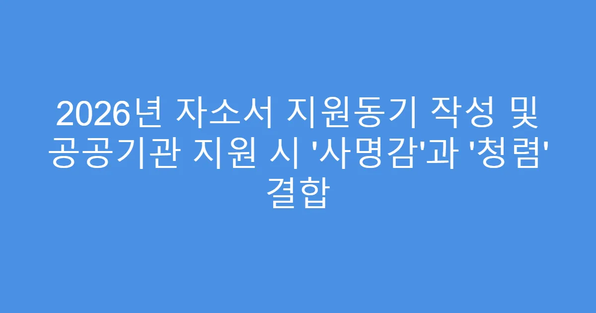2026년 자소서 지원동기 작성 및 공공기관 지원 시 ‘사명감’과 ‘청렴’ 결합