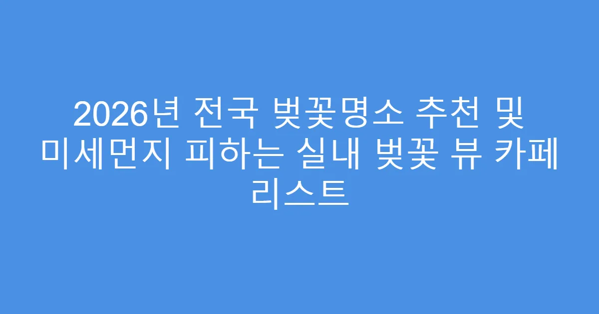 2026년 전국 벚꽃명소 추천 및 미세먼지 피하는 실내 벚꽃 뷰 카페 리스트