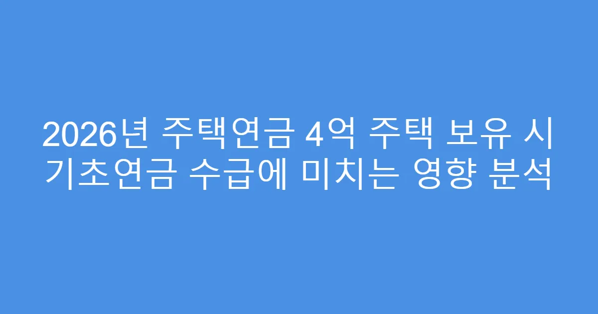 2026년 주택연금 4억 주택 보유 시 기초연금 수급에 미치는 영향 분석