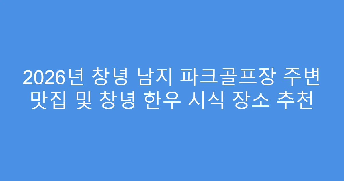 2026년 창녕 남지 파크골프장 주변 맛집 및 창녕 한우 시식 장소 추천