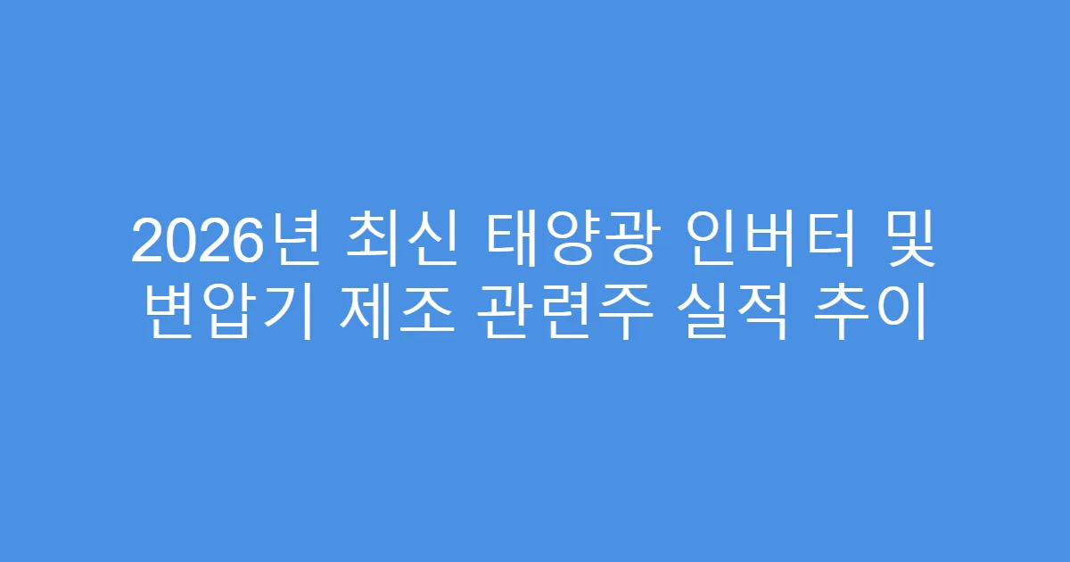 2026년 최신 태양광 인버터 및 변압기 제조 관련주 실적 추이