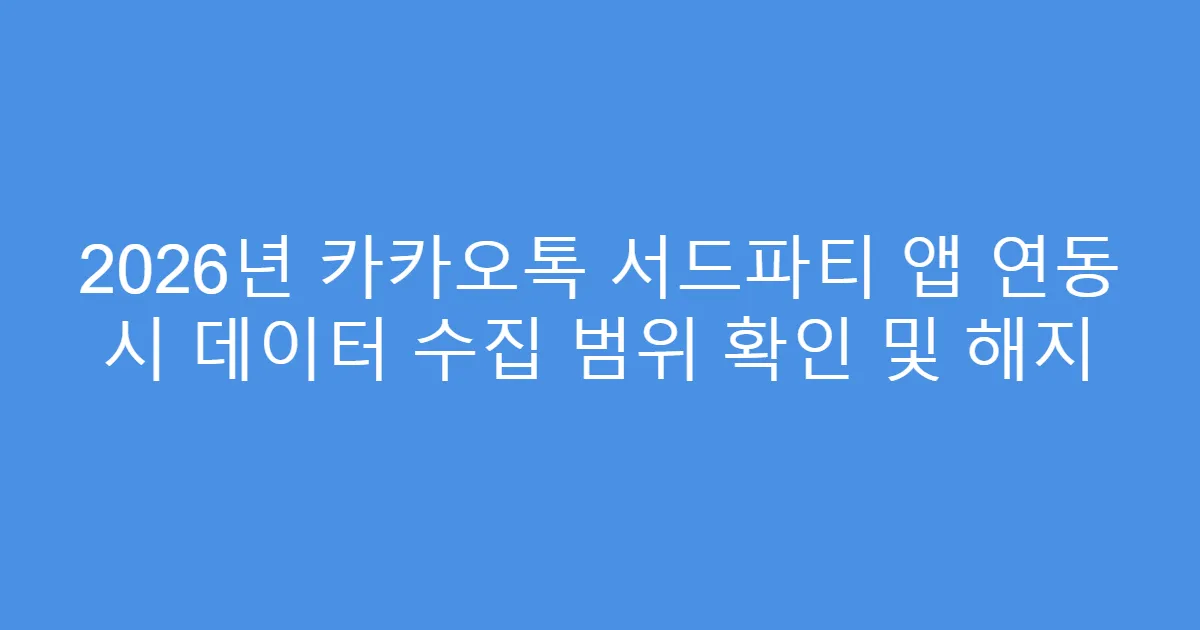 2026년 카카오톡 서드파티 앱 연동 시 데이터 수집 범위 확인 및 해지
