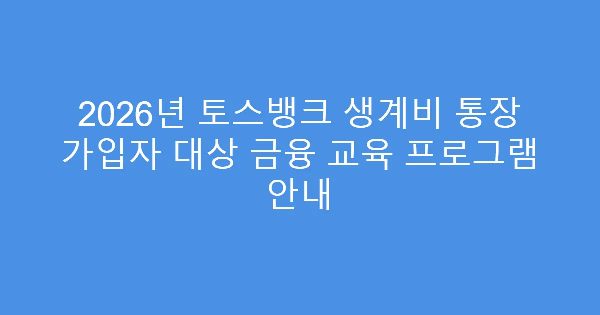 2026년 토스뱅크 생계비 통장 가입자 대상 금융 교육 프로그램 안내