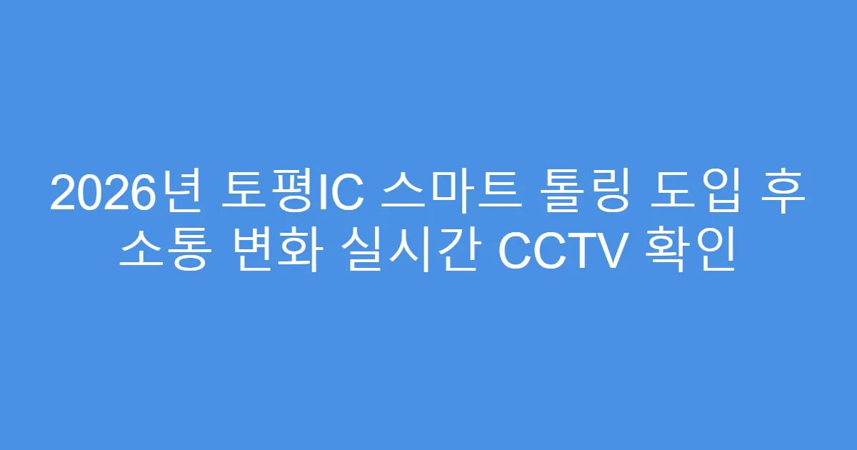 2026년 토평IC 스마트 톨링 도입 후 소통 변화 실시간 CCTV 확인