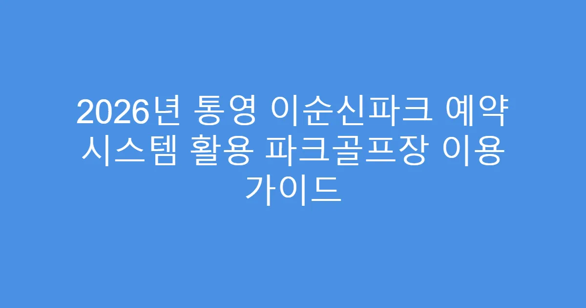 2026년 통영 이순신파크 예약 시스템 활용 파크골프장 이용 가이드