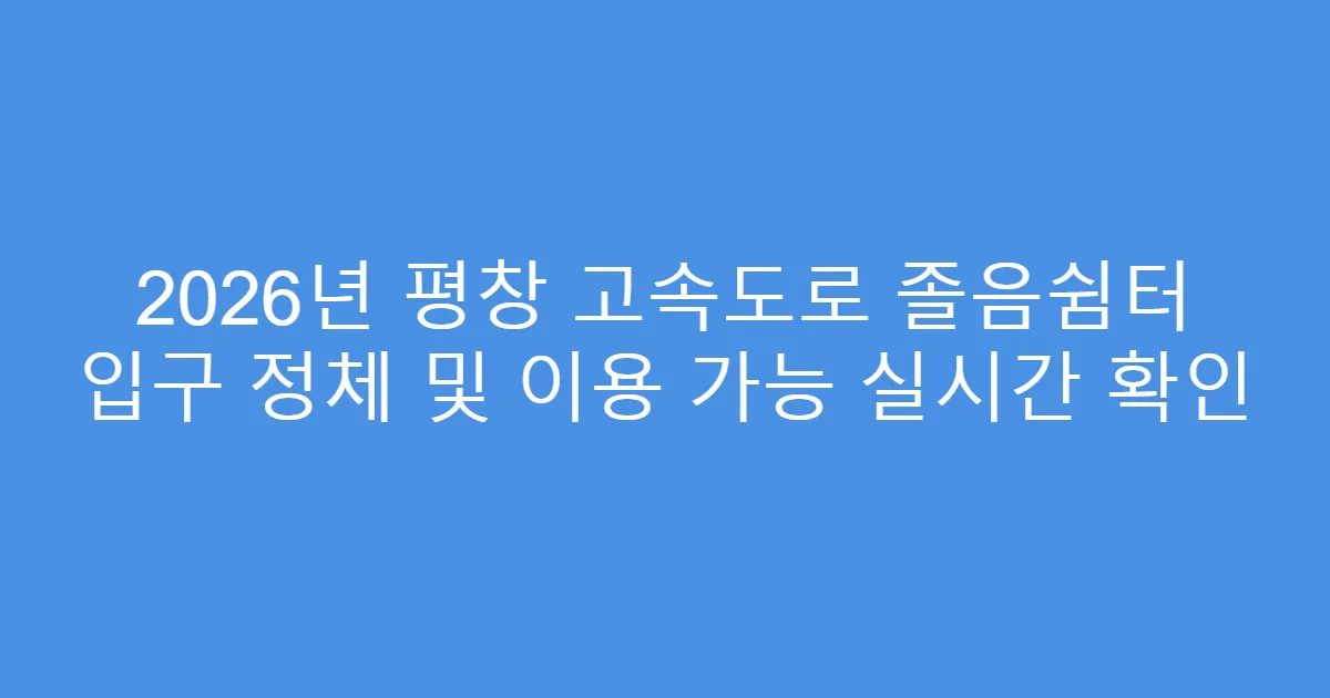 2026년 평창 고속도로 졸음쉼터 입구 정체 및 이용 가능 실시간 확인