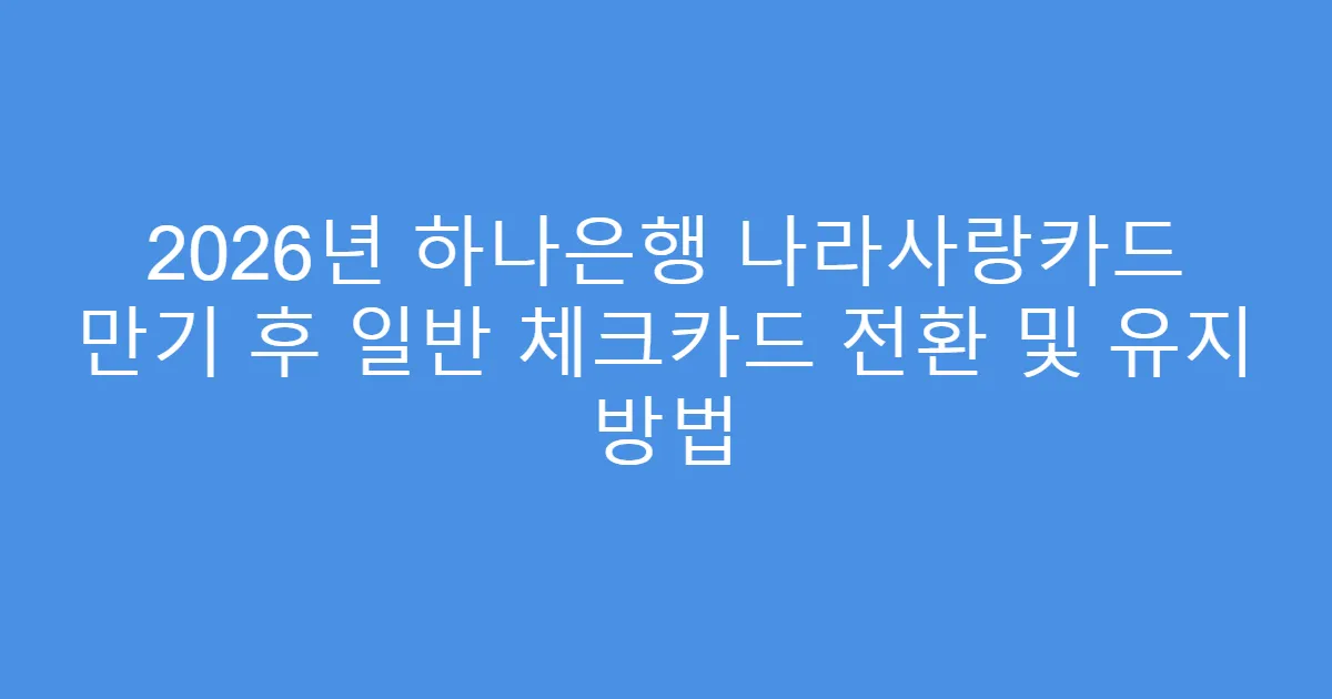 2026년 하나은행 나라사랑카드 만기 후 일반 체크카드 전환 및 유지 방법