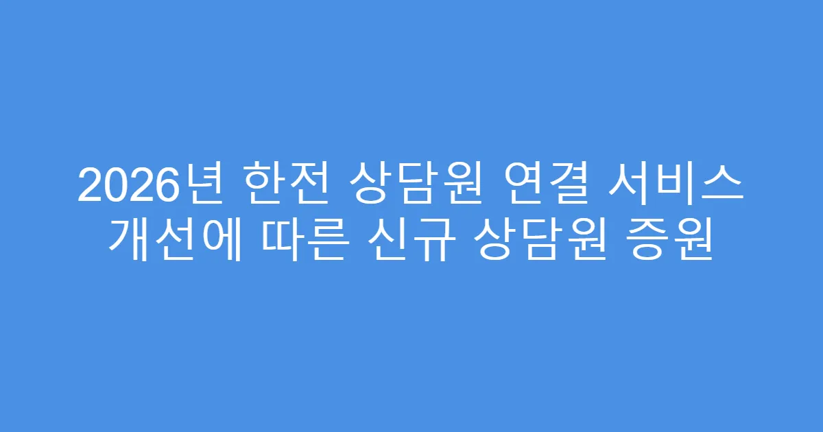 2026년 한전 상담원 연결 서비스 개선에 따른 신규 상담원 증원