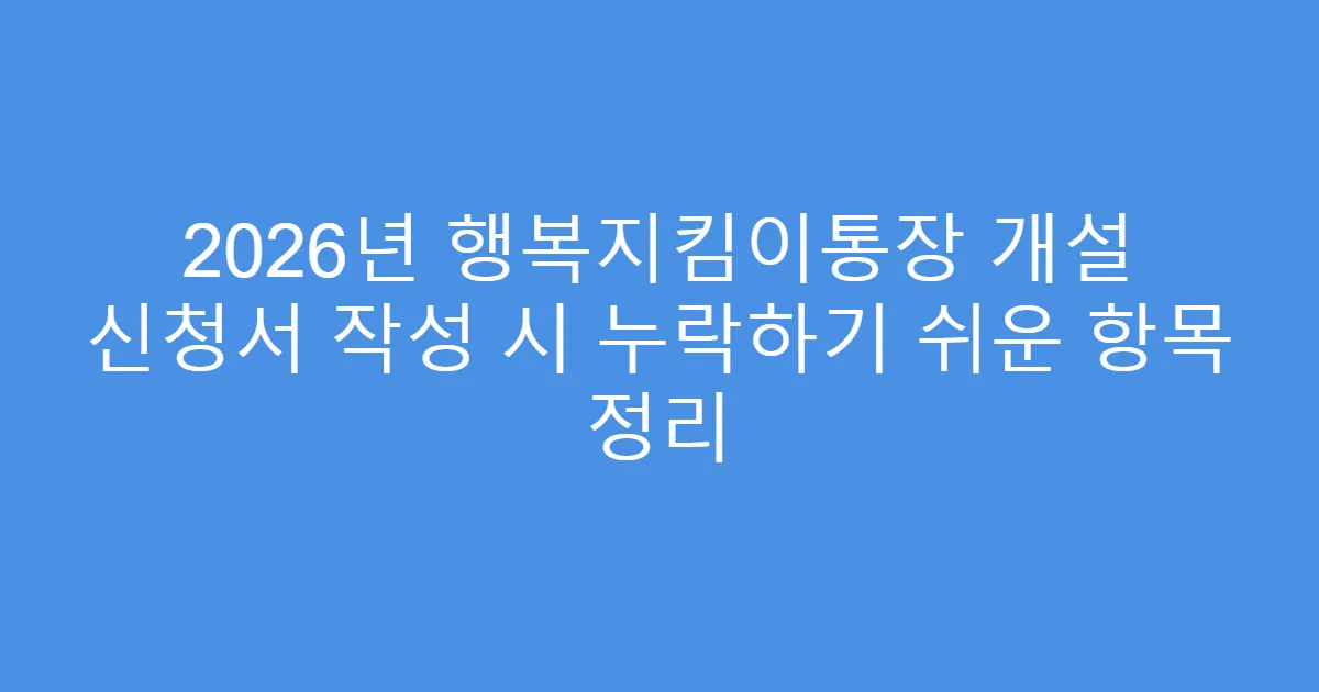 2026년 행복지킴이통장 개설 신청서 작성 시 누락하기 쉬운 항목 정리