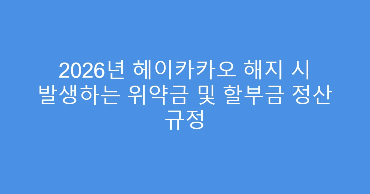 2026년 헤이카카오 해지 시 발생하는 위약금 및 할부금 정산 규정