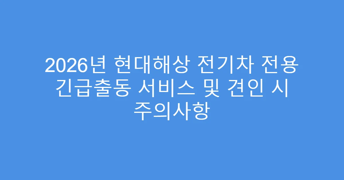 2026년 현대해상 전기차 전용 긴급출동 서비스 및 견인 시 주의사항