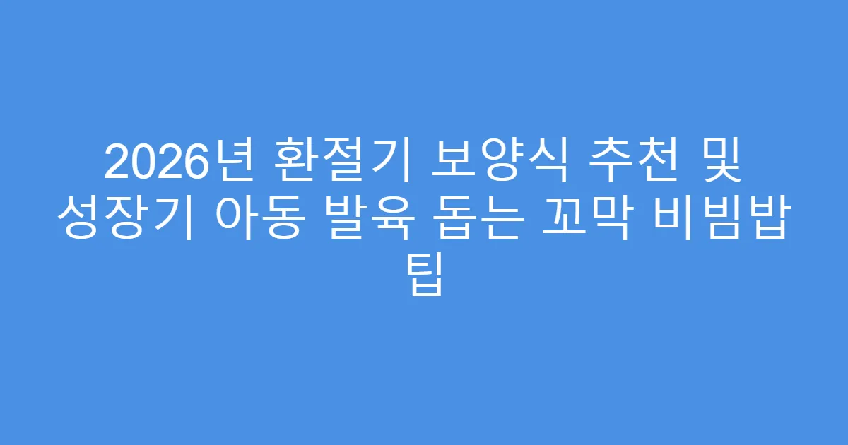 2026년 환절기 보양식 추천 및 성장기 아동 발육 돕는 꼬막 비빔밥 팁