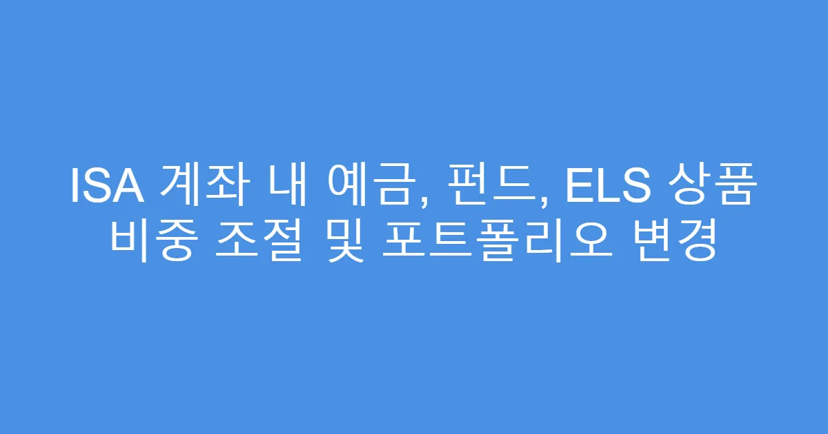 ISA 계좌 내 예금, 펀드, ELS 상품 비중 조절 및 포트폴리오 변경