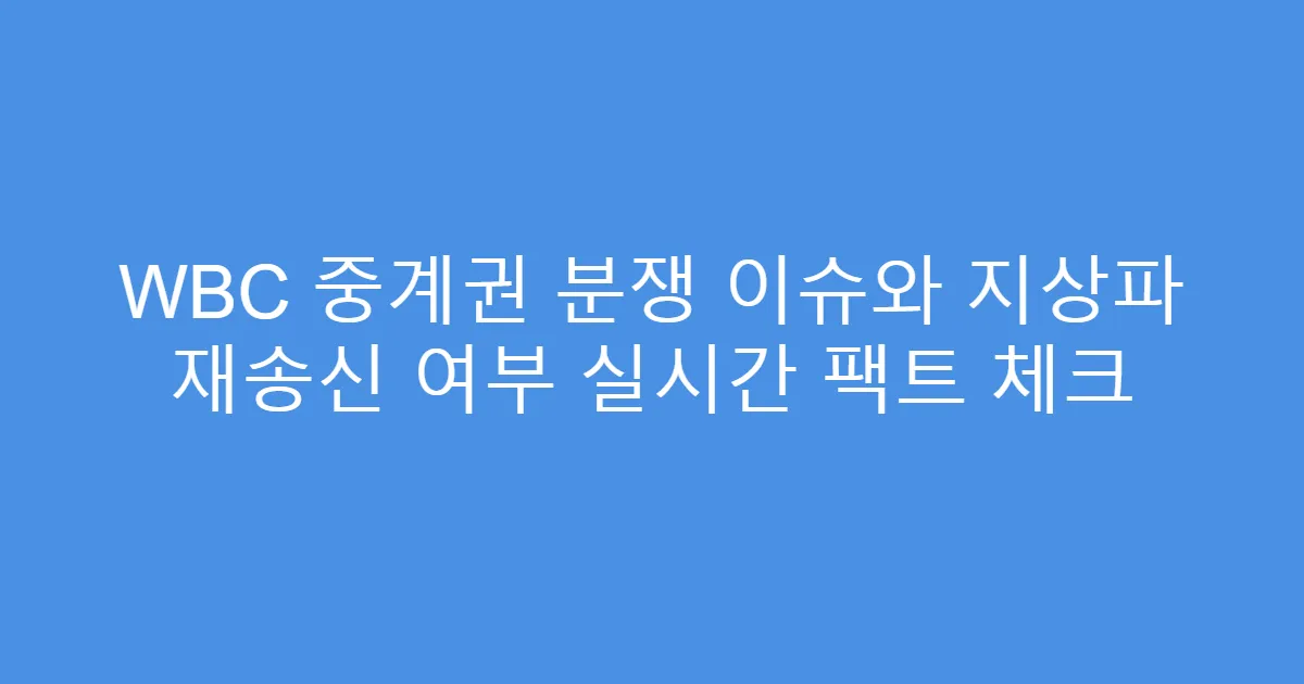 WBC 중계권 분쟁 이슈와 지상파 재송신 여부 실시간 팩트 체크