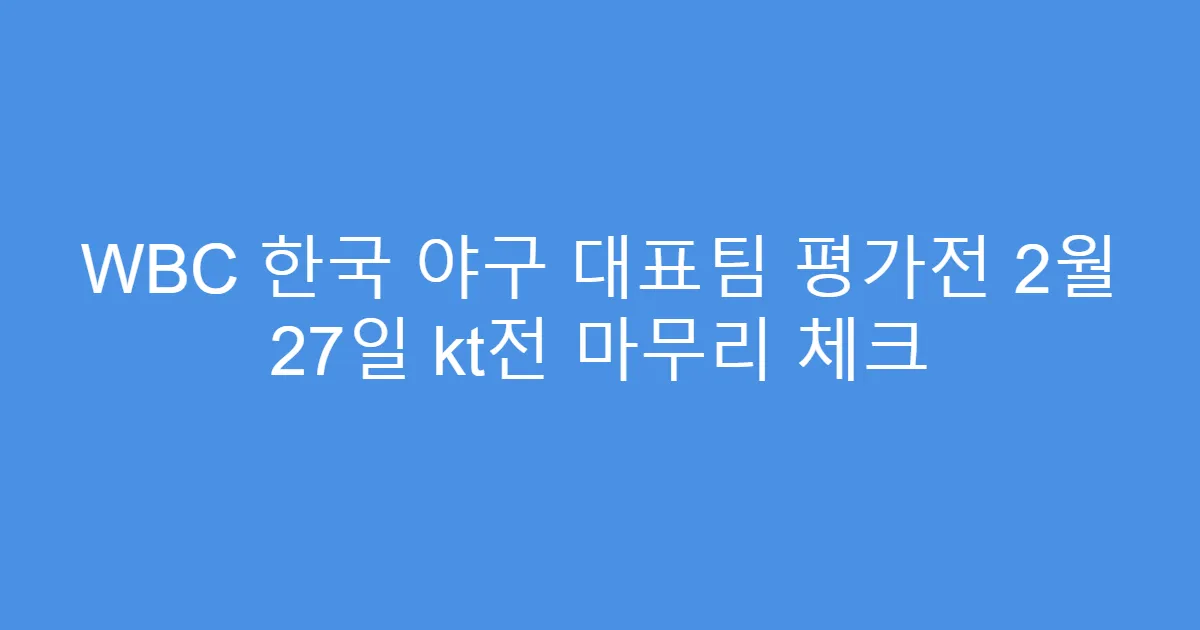 WBC 한국 야구 대표팀 평가전 2월 27일 kt전 마무리 체크