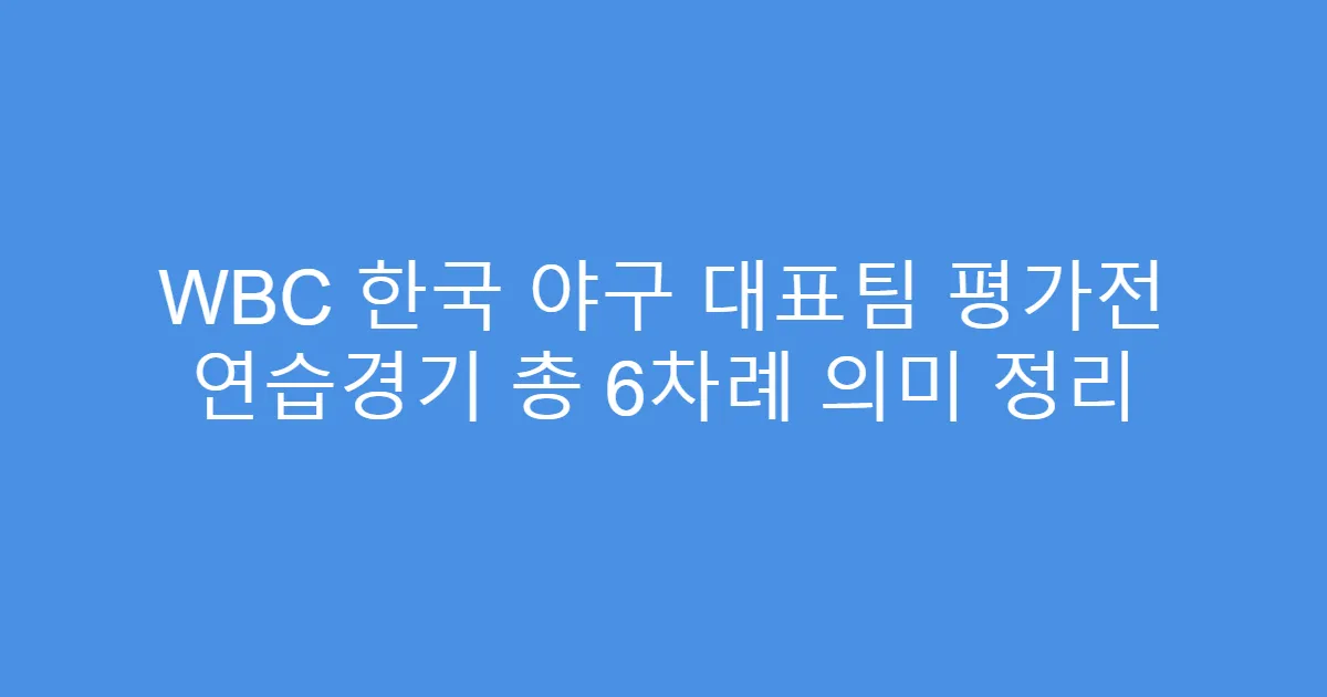 WBC 한국 야구 대표팀 평가전 연습경기 총 6차례 의미 정리