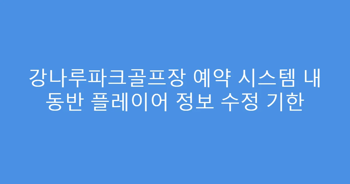 강나루파크골프장 예약 시스템 내 동반 플레이어 정보 수정 기한