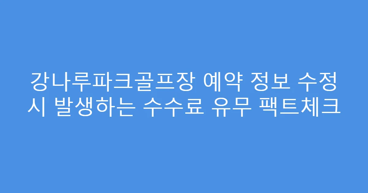 강나루파크골프장 예약 정보 수정 시 발생하는 수수료 유무 팩트체크