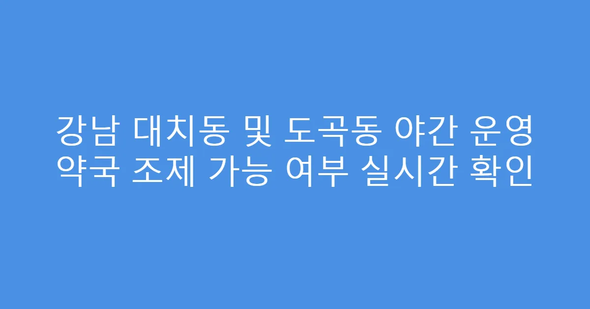 강남 대치동 및 도곡동 야간 운영 약국 조제 가능 여부 실시간 확인