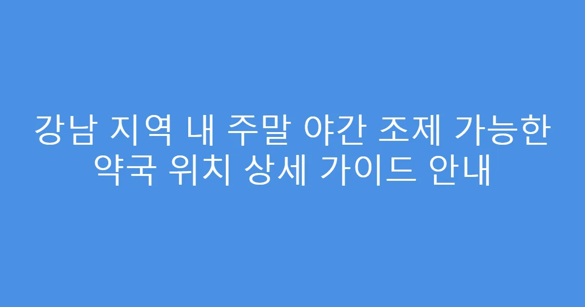 강남 지역 내 주말 야간 조제 가능한 약국 위치 상세 가이드 안내