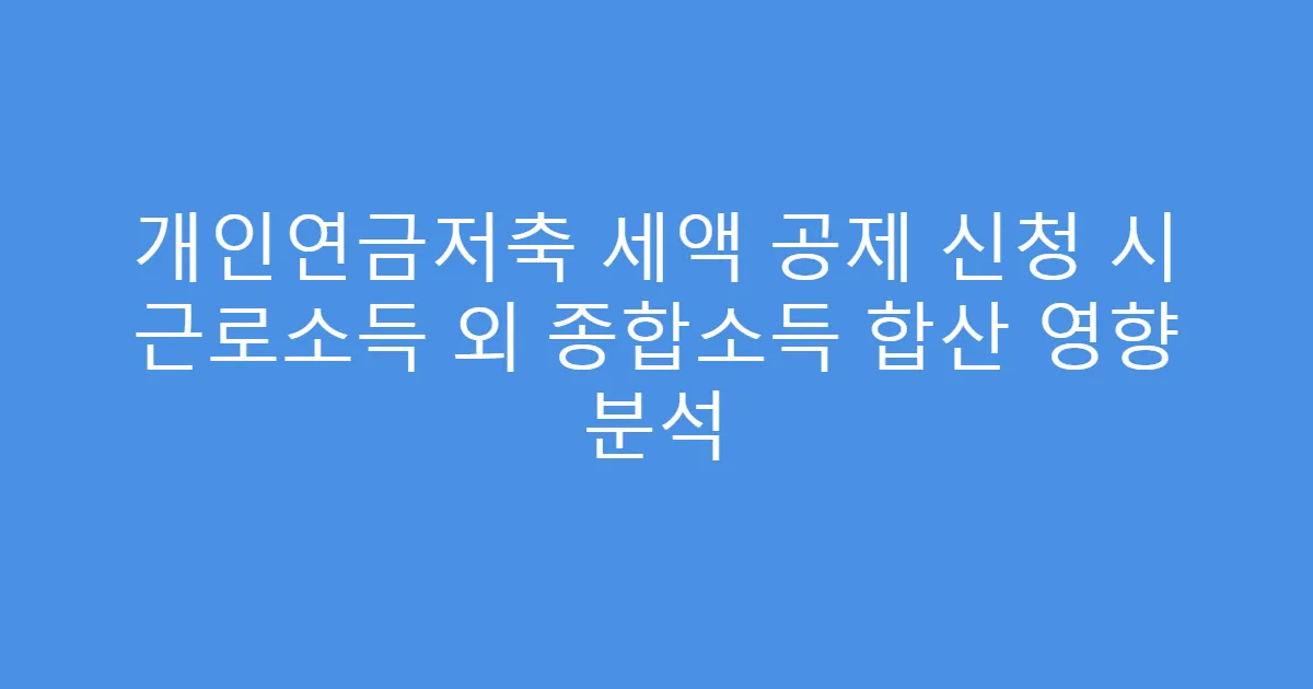 개인연금저축 세액 공제 신청 시 근로소득 외 종합소득 합산 영향 분석