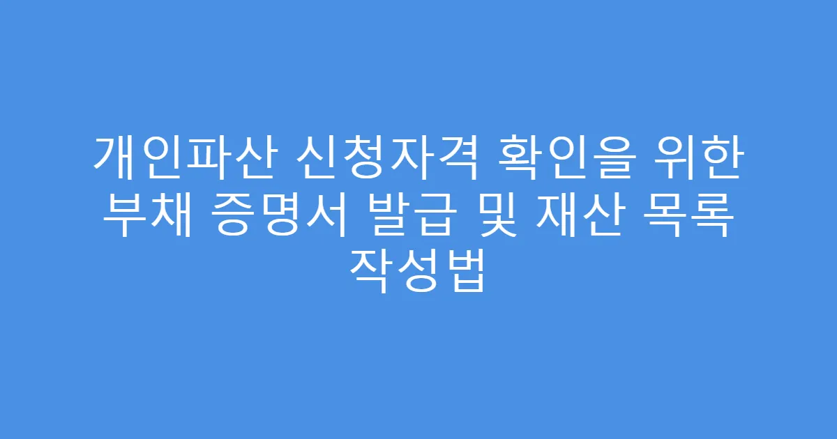 개인파산 신청자격 확인을 위한 부채 증명서 발급 및 재산 목록 작성법