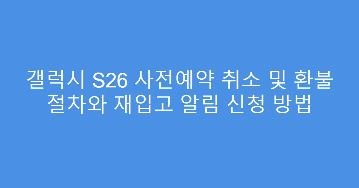 갤럭시 S26 사전예약 취소 및 환불 절차와 재입고 알림 신청 방법