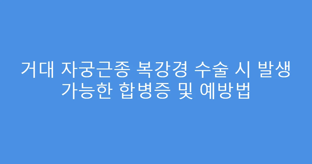 거대 자궁근종 복강경 수술 시 발생 가능한 합병증 및 예방법
