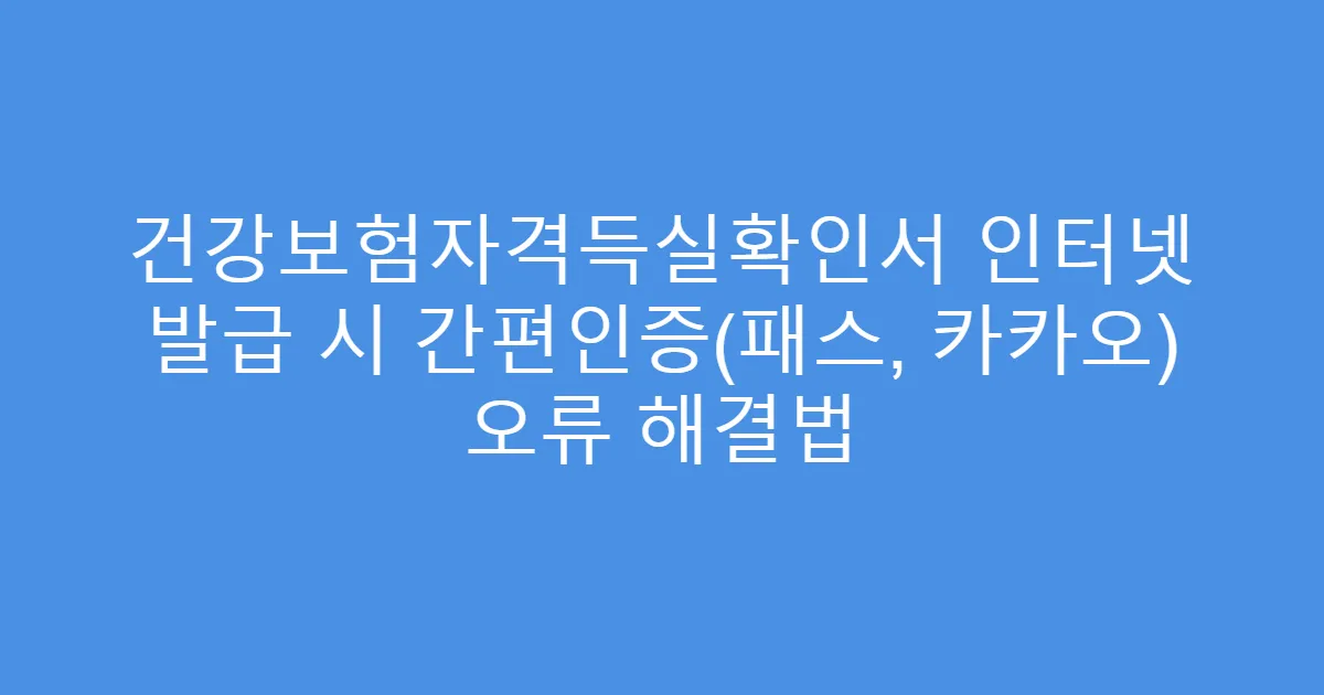 건강보험자격득실확인서 인터넷 발급 시 간편인증(패스, 카카오) 오류 해결법