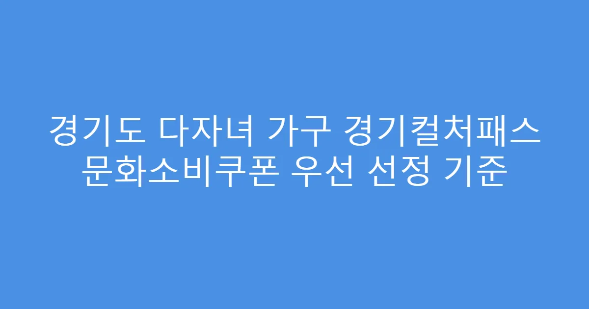 경기도 다자녀 가구 경기컬처패스 문화소비쿠폰 우선 선정 기준