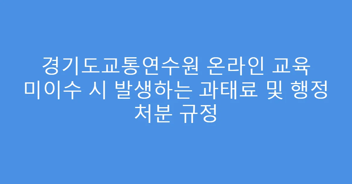 경기도교통연수원 온라인 교육 미이수 시 발생하는 과태료 및 행정 처분 규정