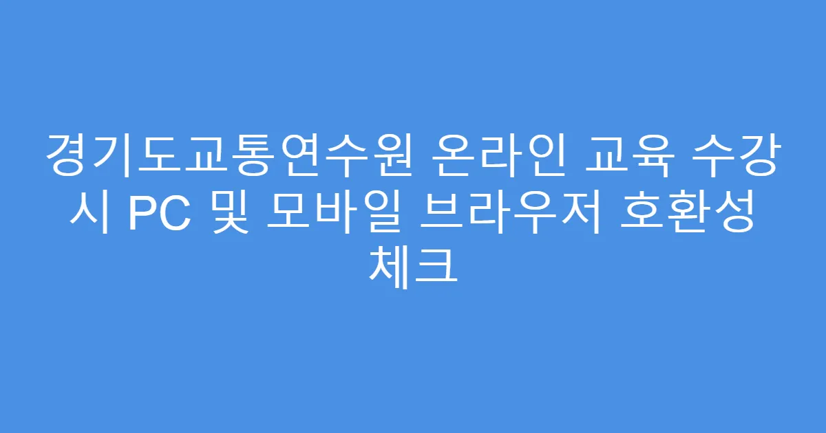 경기도교통연수원 온라인 교육 수강 시 PC 및 모바일 브라우저 호환성 체크