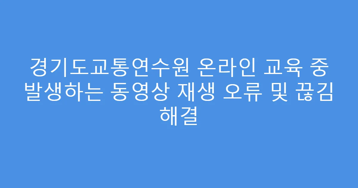경기도교통연수원 온라인 교육 중 발생하는 동영상 재생 오류 및 끊김 해결