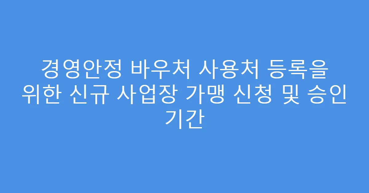 경영안정 바우처 사용처 등록을 위한 신규 사업장 가맹 신청 및 승인 기간