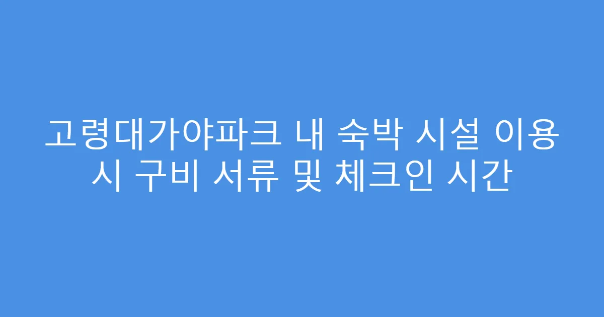 고령대가야파크 내 숙박 시설 이용 시 구비 서류 및 체크인 시간
