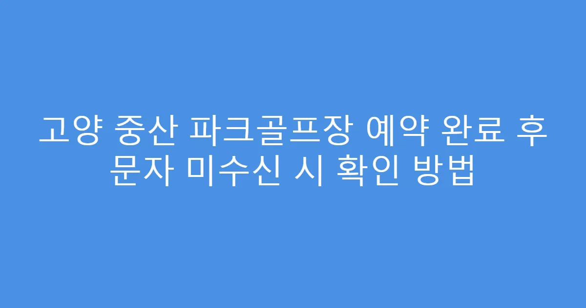 고양 중산 파크골프장 예약 완료 후 문자 미수신 시 확인 방법