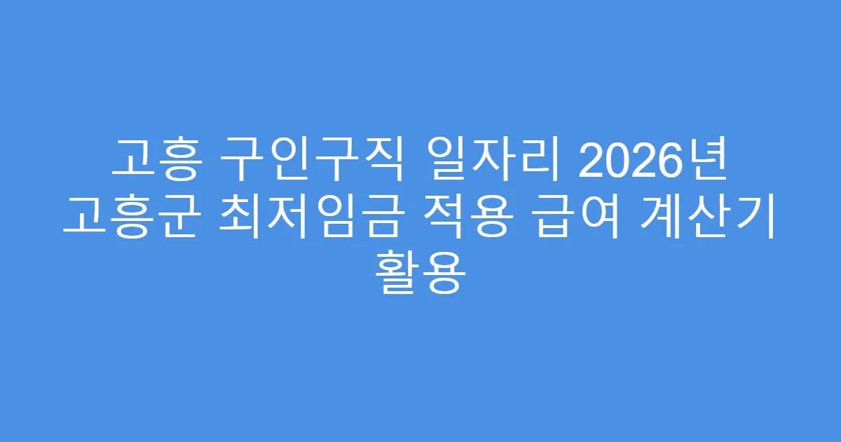 고흥 구인구직 일자리 2026년 고흥군 최저임금 적용 급여 계산기 활용