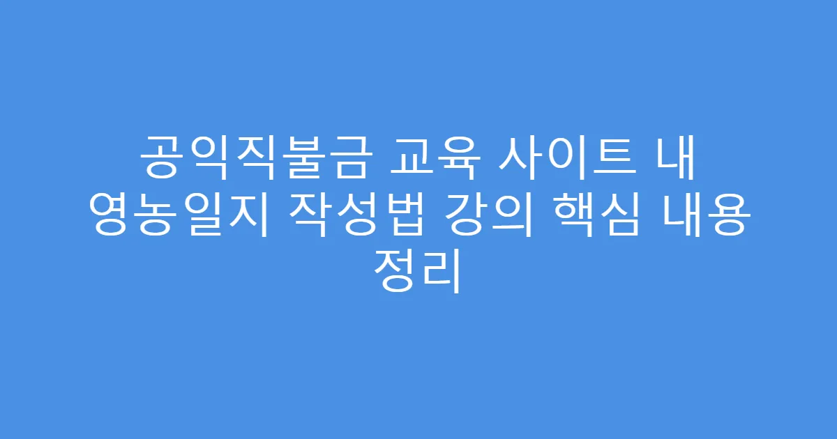 공익직불금 교육 사이트 내 영농일지 작성법 강의 핵심 내용 정리