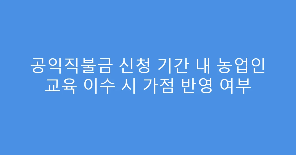공익직불금 신청 기간 내 농업인 교육 이수 시 가점 반영 여부