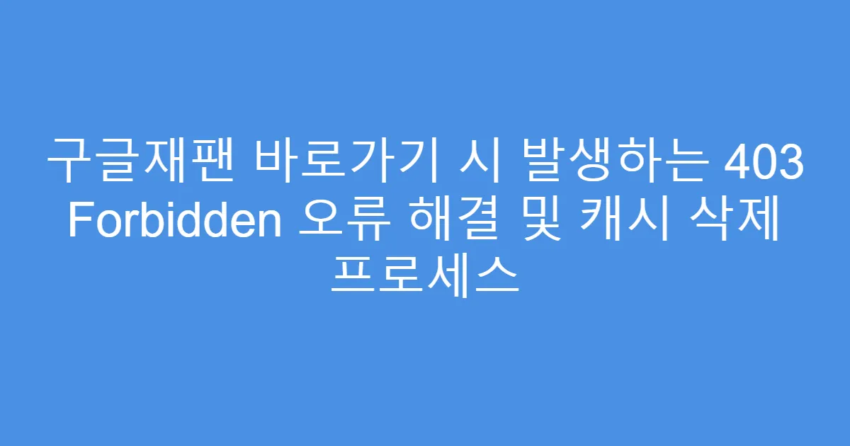 구글재팬 바로가기 시 발생하는 403 Forbidden 오류 해결 및 캐시 삭제 프로세스