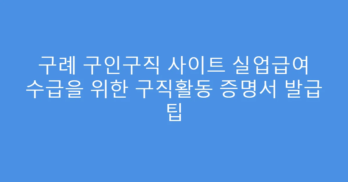 구례 구인구직 사이트 실업급여 수급을 위한 구직활동 증명서 발급 팁