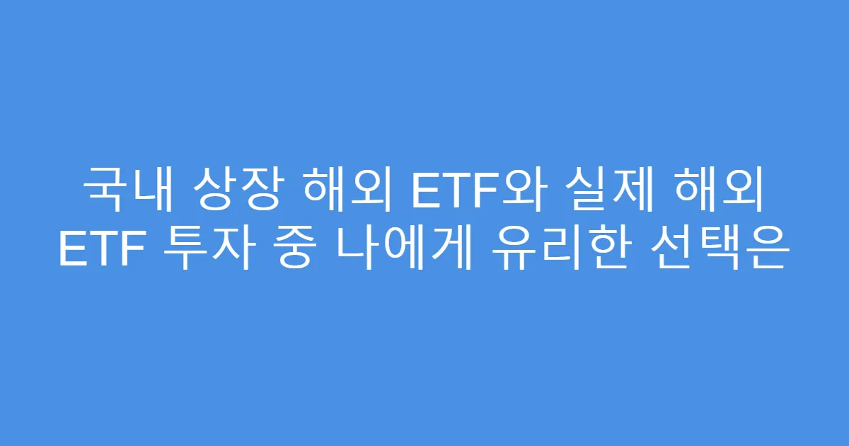 국내 상장 해외 ETF와 실제 해외 ETF 투자 중 나에게 유리한 선택은