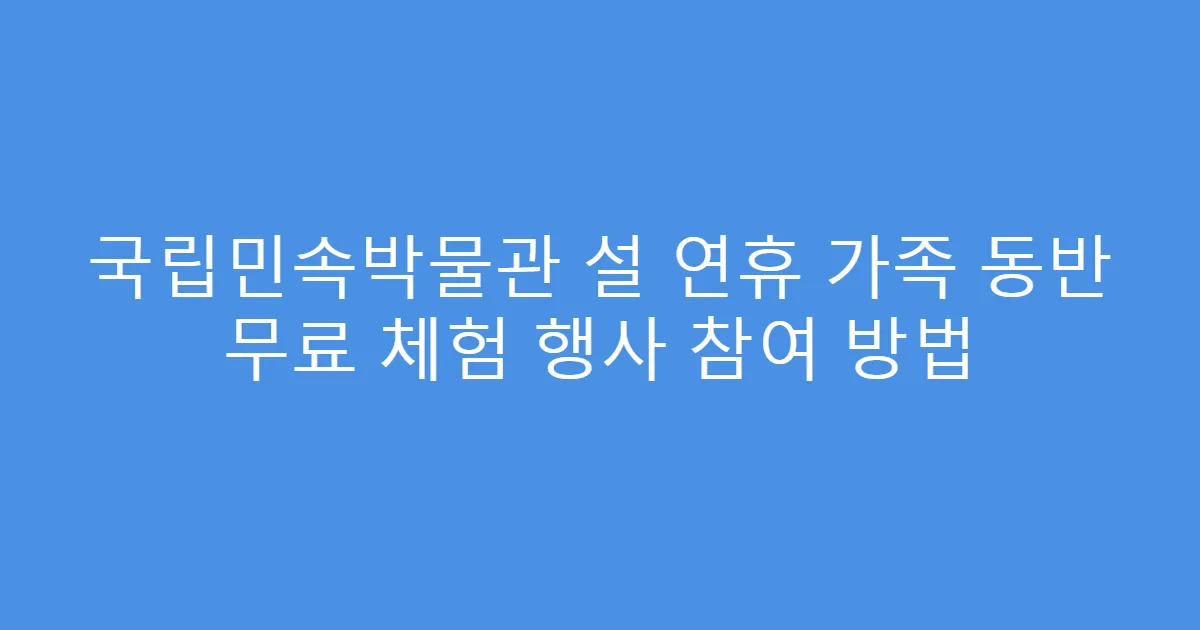 국립민속박물관 설 연휴 가족 동반 무료 체험 행사 참여 방법